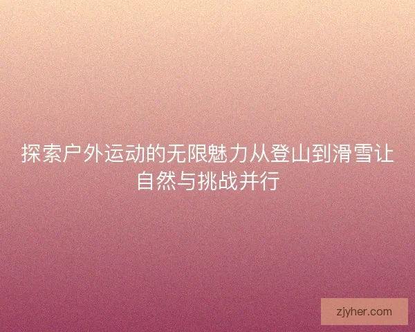探索户外运动的无限魅力从登山到滑雪让自然与挑战并行