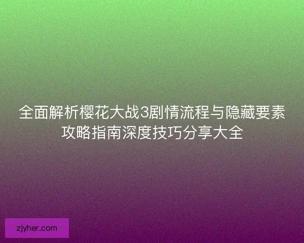 全面解析樱花大战3剧情流程与隐藏要素攻略指南深度技巧分享大全