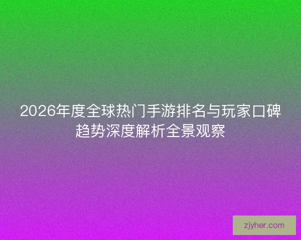 2026年度全球热门手游排名与玩家口碑趋势深度解析全景观察
