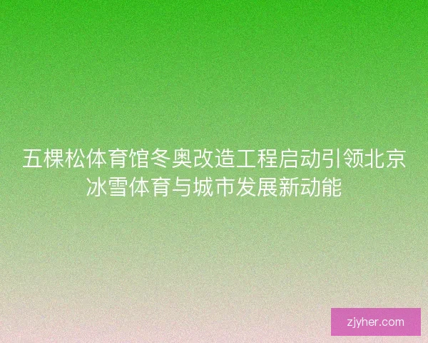 五棵松体育馆冬奥改造工程启动引领北京冰雪体育与城市发展新动能
