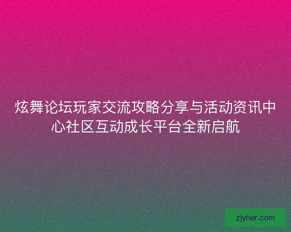 炫舞论坛玩家交流攻略分享与活动资讯中心社区互动成长平台全新启航
