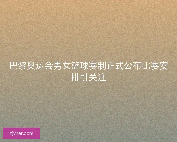 巴黎奥运会男女篮球赛制正式公布比赛安排引关注
